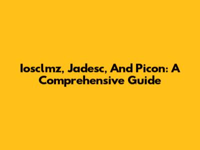Iosclmz, Jadesc, And Picon: A Comprehensive Guide