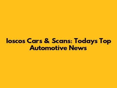 Iosco's Cars & Scans: Today's Top Automotive News
