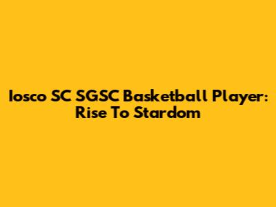 Iosco SC SGSC Basketball Player: Rise To Stardom