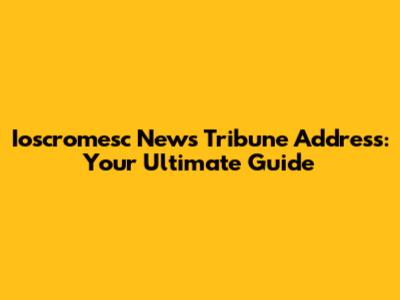 Ioscromesc News Tribune Address: Your Ultimate Guide