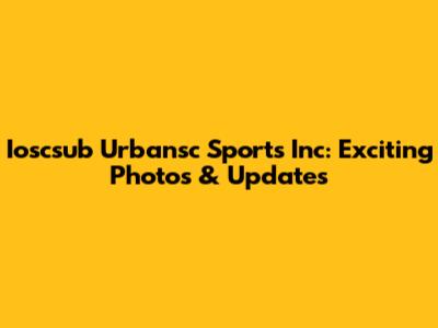 Ioscsub Urbansc Sports Inc: Exciting Photos & Updates