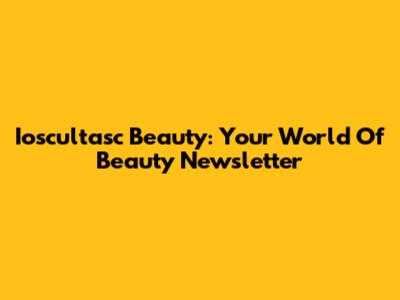 Ioscultasc Beauty: Your World Of Beauty Newsletter