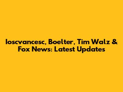 Ioscvancesc, Boelter, Tim Walz & Fox News: Latest Updates