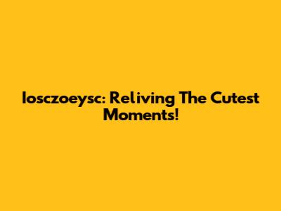Iosczoeysc: Reliving The Cutest Moments!
