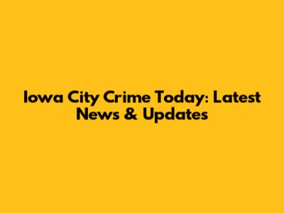 Iowa City Crime Today: Latest News & Updates
