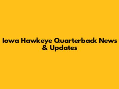 Iowa Hawkeye Quarterback News & Updates