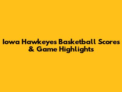 Iowa Hawkeyes Basketball Scores & Game Highlights