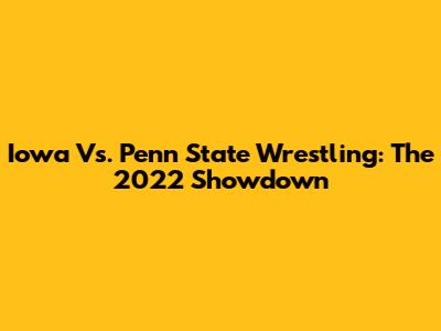 Iowa Vs. Penn State Wrestling: The 2022 Showdown