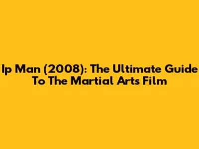 Ip Man (2008): The Ultimate Guide To The Martial Arts Film