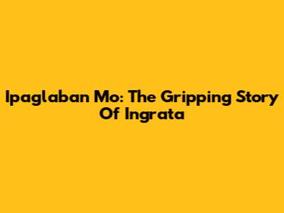 Ipaglaban Mo: The Gripping Story Of Ingrata