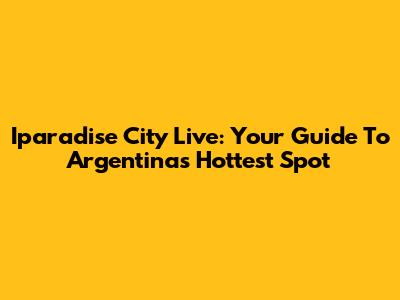 Iparadise City Live: Your Guide To Argentina's Hottest Spot