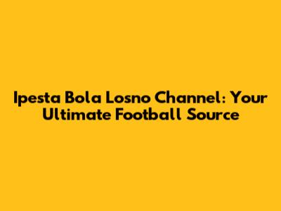 Ipesta Bola Losno Channel: Your Ultimate Football Source