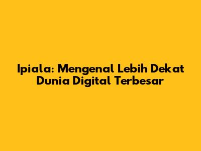 Ipiala: Mengenal Lebih Dekat Dunia Digital Terbesar