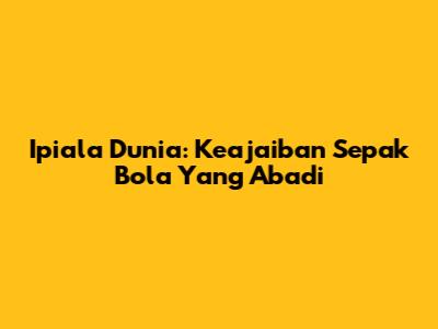 Ipiala Dunia: Keajaiban Sepak Bola Yang Abadi