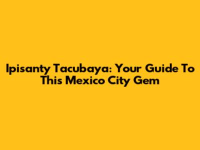 Ipisanty Tacubaya: Your Guide To This Mexico City Gem