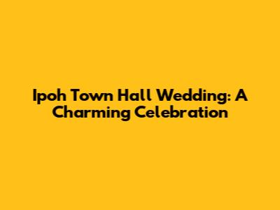 Ipoh Town Hall Wedding: A Charming Celebration