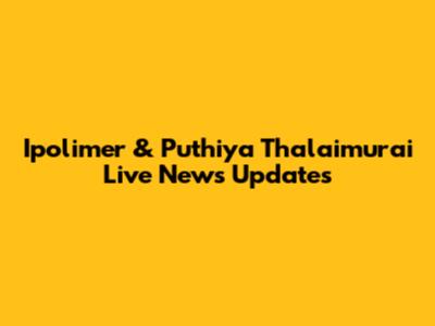 Ipolimer & Puthiya Thalaimurai Live News Updates