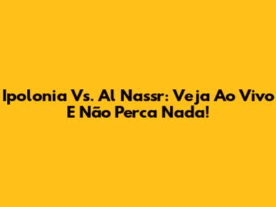 Ipolonia Vs. Al Nassr: Veja Ao Vivo E Não Perca Nada!