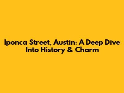 Iponca Street, Austin: A Deep Dive Into History & Charm