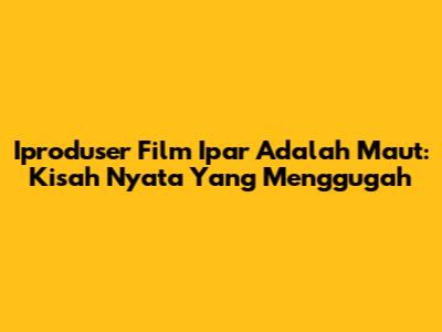 Iproduser Film 'Ipar Adalah Maut': Kisah Nyata Yang Menggugah