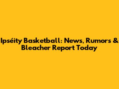 Ipséity Basketball: News, Rumors & Bleacher Report Today