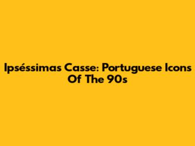 Ipséssimas Casse: Portuguese Icons Of The 90s