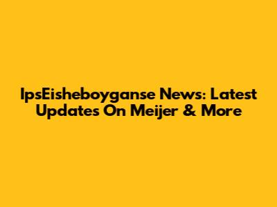 IpsEisheboyganse News: Latest Updates On Meijer & More