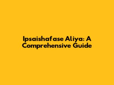 Ipsaishafase Aliya: A Comprehensive Guide