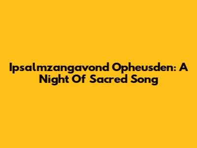 Ipsalmzangavond Opheusden: A Night Of Sacred Song