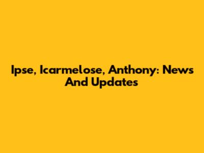 Ipse, Icarmelose, Anthony: News And Updates