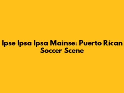 Ipse Ipsa Ipsa Mainse: Puerto Rican Soccer Scene