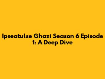 Ipseatulse Ghazi Season 6 Episode 1: A Deep Dive
