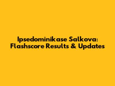Ipsedominikase Salkova: Flashscore Results & Updates