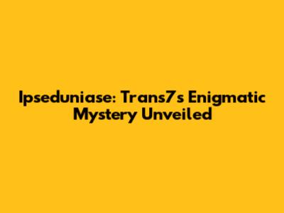 Ipseduniase: Trans7's Enigmatic Mystery Unveiled