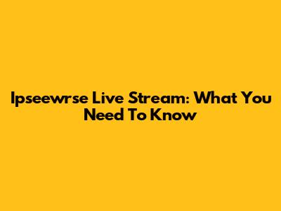 Ipseewrse Live Stream: What You Need To Know
