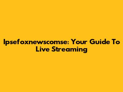 Ipsefoxnewscomse: Your Guide To Live Streaming