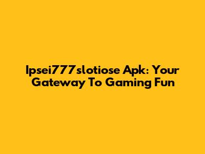 Ipsei777slotiose Apk: Your Gateway To Gaming Fun