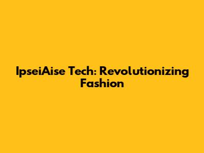 IpseiAise Tech: Revolutionizing Fashion