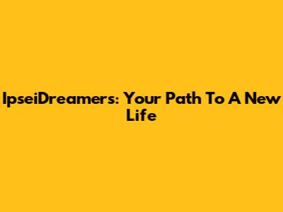 IpseiDreamers: Your Path To A New Life