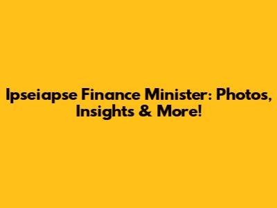 Ipseiapse Finance Minister: Photos, Insights & More!
