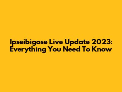 Ipseibigose Live Update 2023: Everything You Need To Know