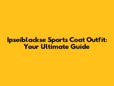 Ipseiblackse Sports Coat Outfit: Your Ultimate Guide