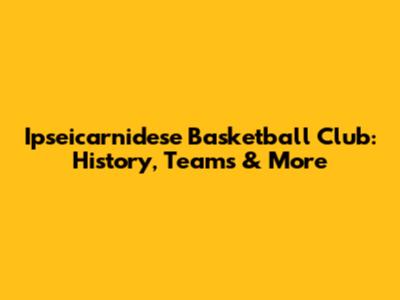 Ipseicarnidese Basketball Club: History, Teams & More