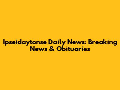 Ipseidaytonse Daily News: Breaking News & Obituaries