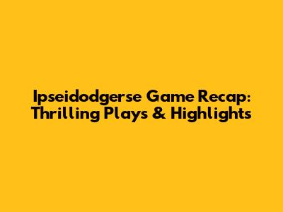 Ipseidodgerse Game Recap: Thrilling Plays & Highlights