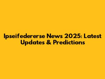 Ipseifedererse News 2025: Latest Updates & Predictions