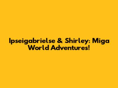 Ipseigabrielse & Shirley: Miga World Adventures!