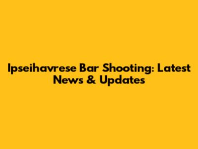 Ipseihavrese Bar Shooting: Latest News & Updates