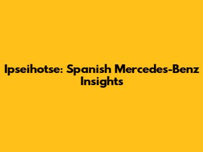 Ipseihotse: Spanish Mercedes-Benz Insights