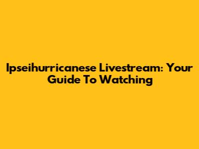 Ipseihurricanese Livestream: Your Guide To Watching